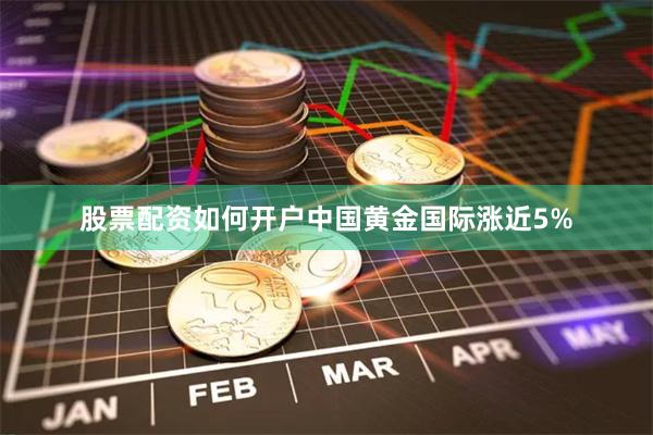 股票配资如何开户中国黄金国际涨近5%