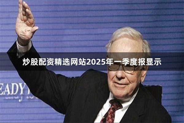炒股配资精选网站2025年一季度报显示
