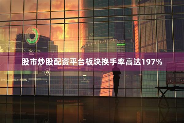 股市炒股配资平台板块换手率高达197%