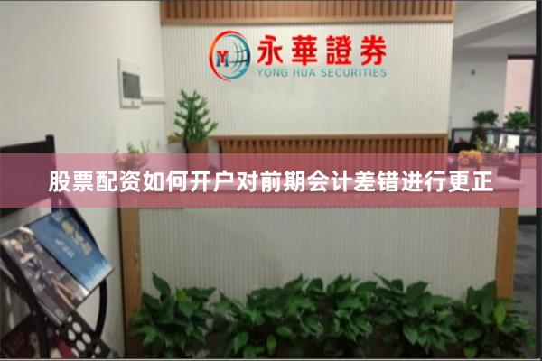 股票配资如何开户对前期会计差错进行更正