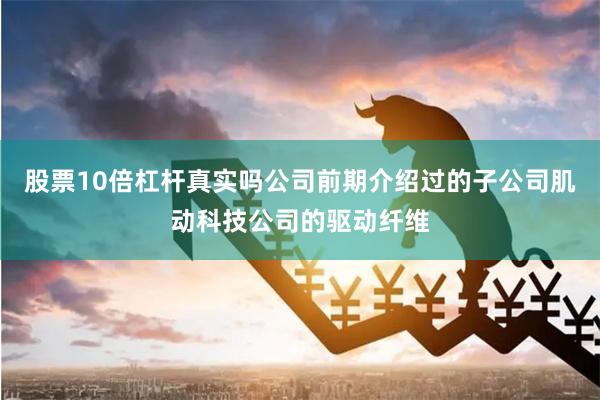 股票10倍杠杆真实吗公司前期介绍过的子公司肌动科技公司的驱动纤维