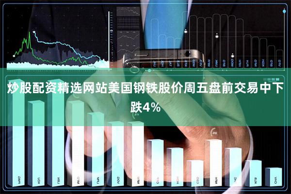 炒股配资精选网站美国钢铁股价周五盘前交易中下跌4%