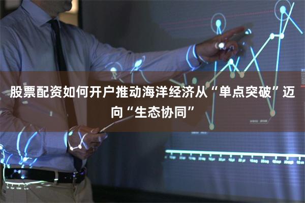 股票配资如何开户推动海洋经济从“单点突破”迈向“生态协同”