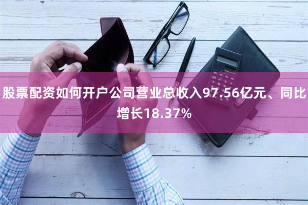 股票配资如何开户公司营业总收入97.56亿元、同比增长18.37%