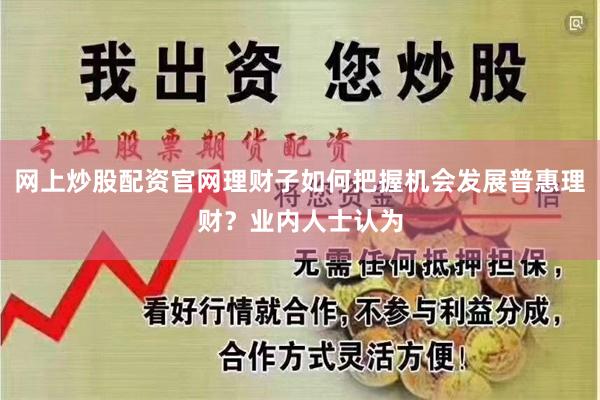 网上炒股配资官网理财子如何把握机会发展普惠理财?业内人士认为