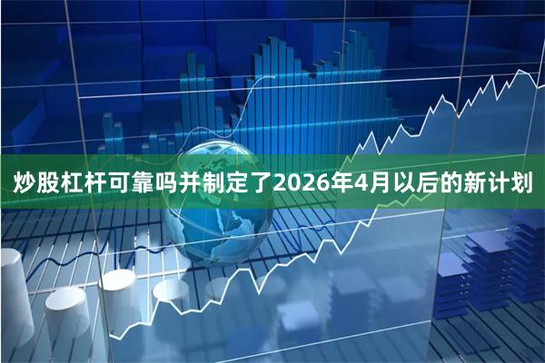 炒股杠杆可靠吗并制定了2026年4月以后的新计划