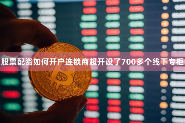 股票配资如何开户连锁商超开设了700多个线下专柜