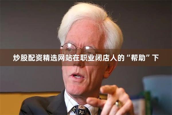 炒股配资精选网站在职业闭店人的“帮助”下