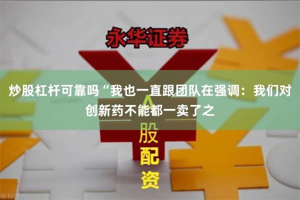 炒股杠杆可靠吗“我也一直跟团队在强调：我们对创新药不能都一卖了之