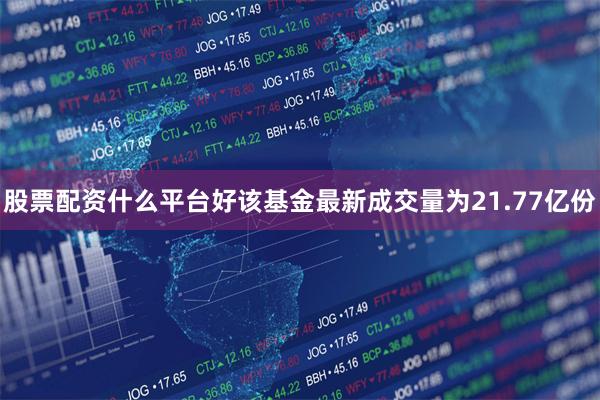 股票配资什么平台好该基金最新成交量为21.77亿份