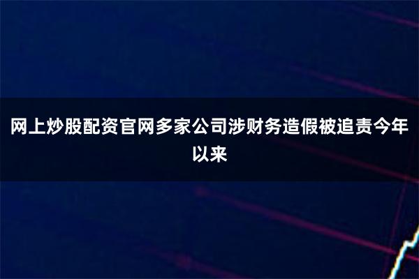 网上炒股配资官网多家公司涉财务造假被追责今年以来