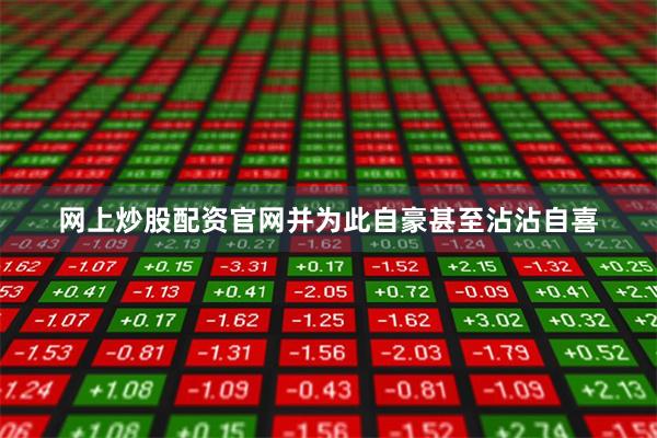 网上炒股配资官网并为此自豪甚至沾沾自喜