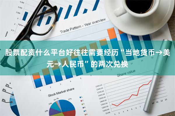 股票配资什么平台好往往需要经历“当地货币→美元→人民币”的两次兑换