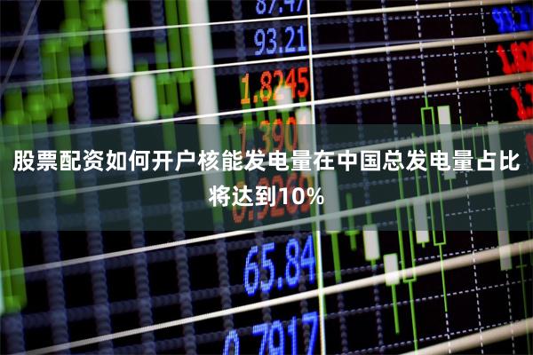 股票配资如何开户核能发电量在中国总发电量占比将达到10%