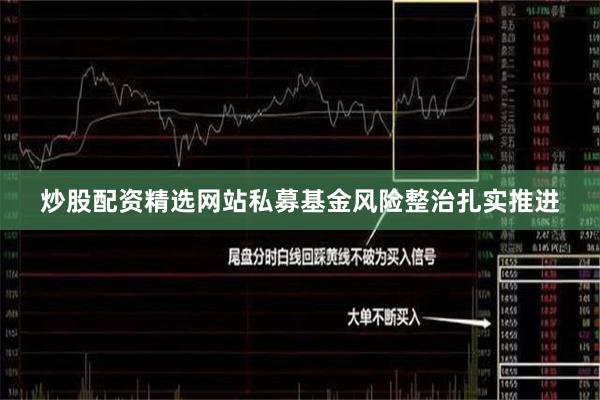 炒股配资精选网站私募基金风险整治扎实推进