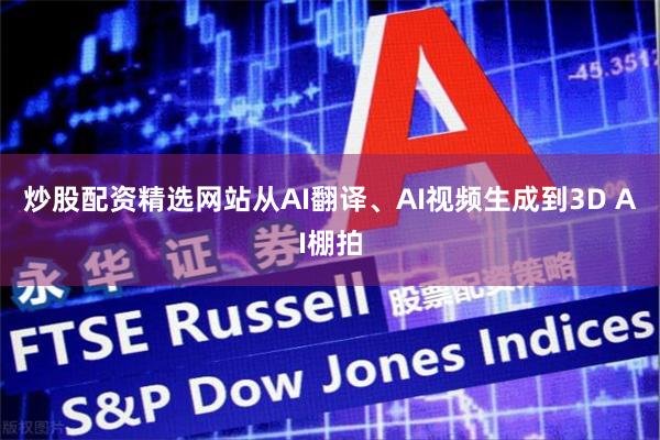 炒股配资精选网站从AI翻译、AI视频生成到3D AI棚拍