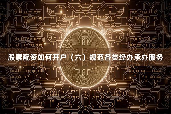 股票配资如何开户 (六)规范各类经办承办服务
