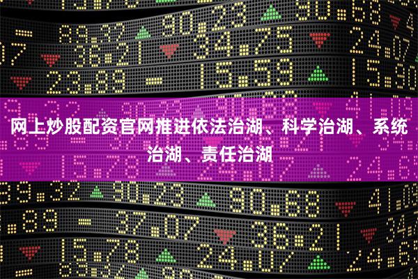 网上炒股配资官网推进依法治湖、科学治湖、系统治湖、责任治湖