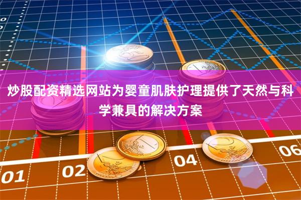 炒股配资精选网站为婴童肌肤护理提供了天然与科学兼具的解决方案