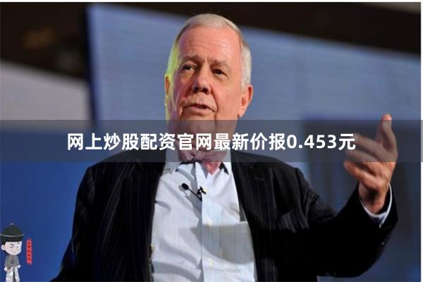 网上炒股配资官网最新价报0.453元