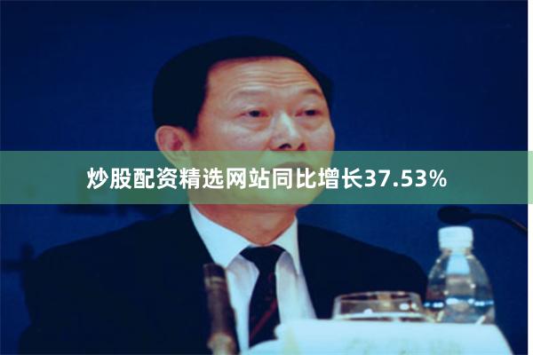 炒股配资精选网站同比增长37.53%