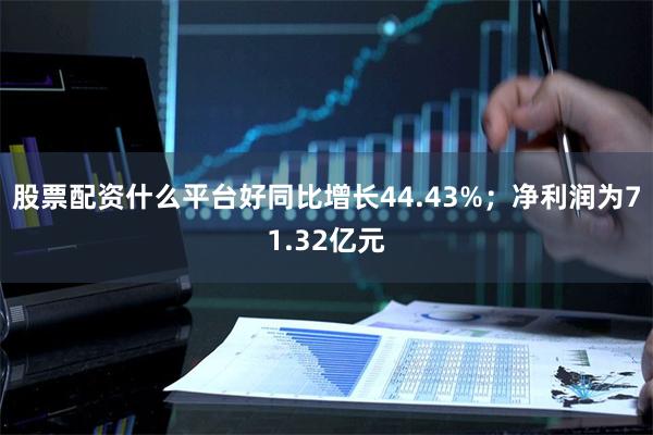 股票配资什么平台好同比增长44.43%；净利润为71.32亿元