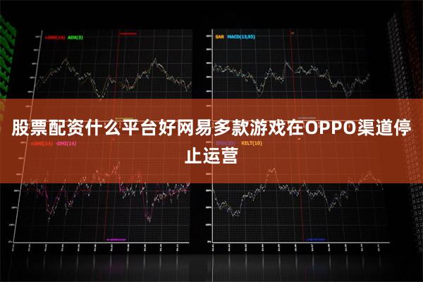 股票配资什么平台好网易多款游戏在OPPO渠道停止运营