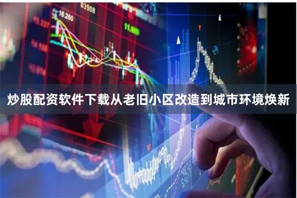 炒股配资软件下载从老旧小区改造到城市环境焕新