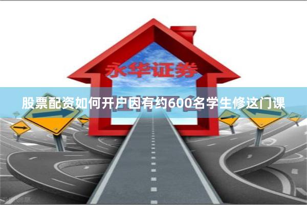 股票配资如何开户因有约600名学生修这门课