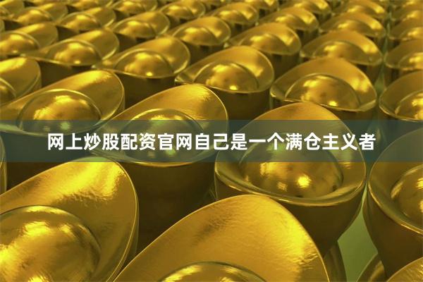 网上炒股配资官网自己是一个满仓主义者