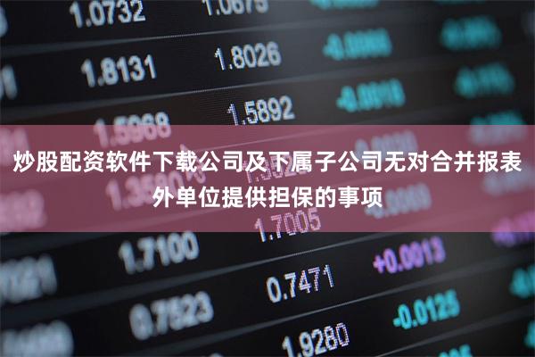 炒股配资软件下载公司及下属子公司无对合并报表外单位提供担保的事项